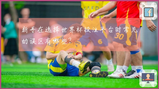 新手在选择世界杯投注平台时常见的误区有哪些？