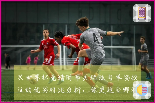 买世界杯竞猜时串关玩法与单场投注的优劣对比分析，你更适合哪种方式？