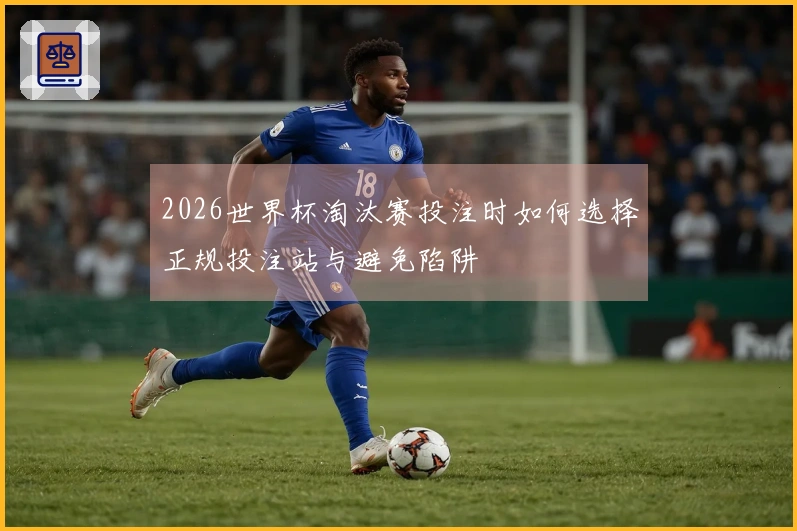 2026世界杯淘汰赛投注时如何选择正规投注站与避免陷阱