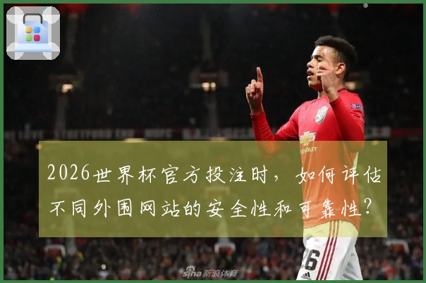 2026世界杯官方投注时，如何评估不同外围网站的安全性和可靠性？
