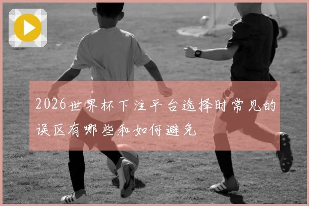 2026世界杯下注平台选择时常见的误区有哪些和如何避免