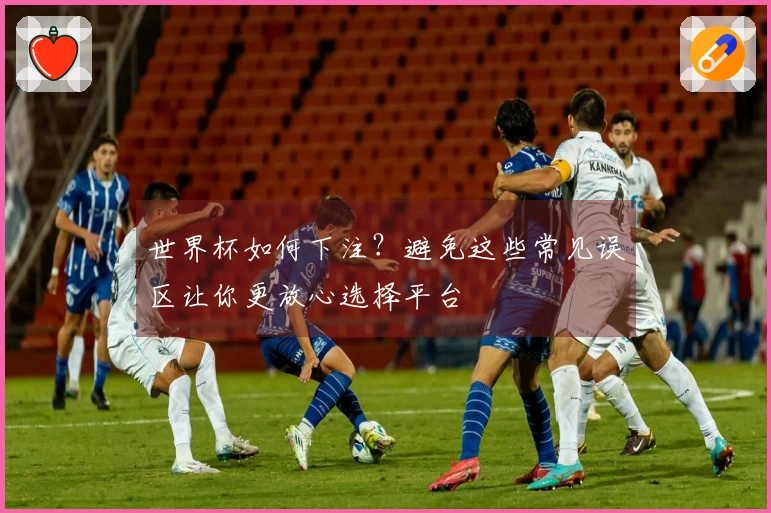 世界杯如何下注？避免这些常见误区让你更放心选择平台