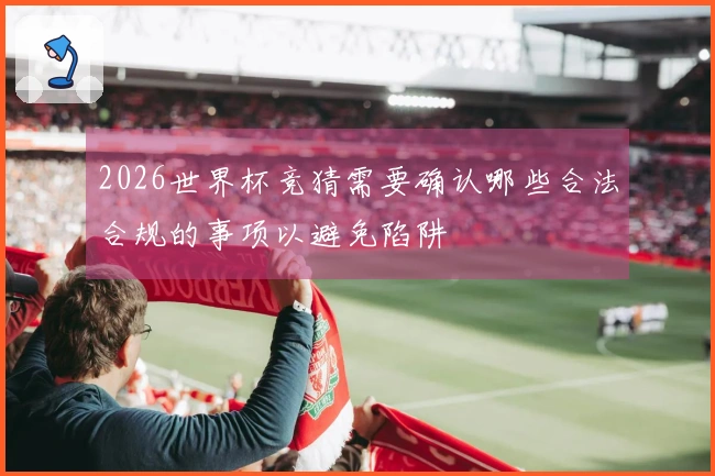 2026世界杯竞猜需要确认哪些合法合规的事项以避免陷阱