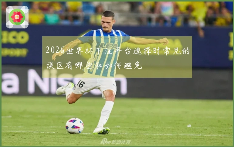 2026世界杯下注平台选择时常见的误区有哪些和如何避免
