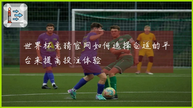 世界杯竞猜官网如何选择合适的平台来提高投注体验