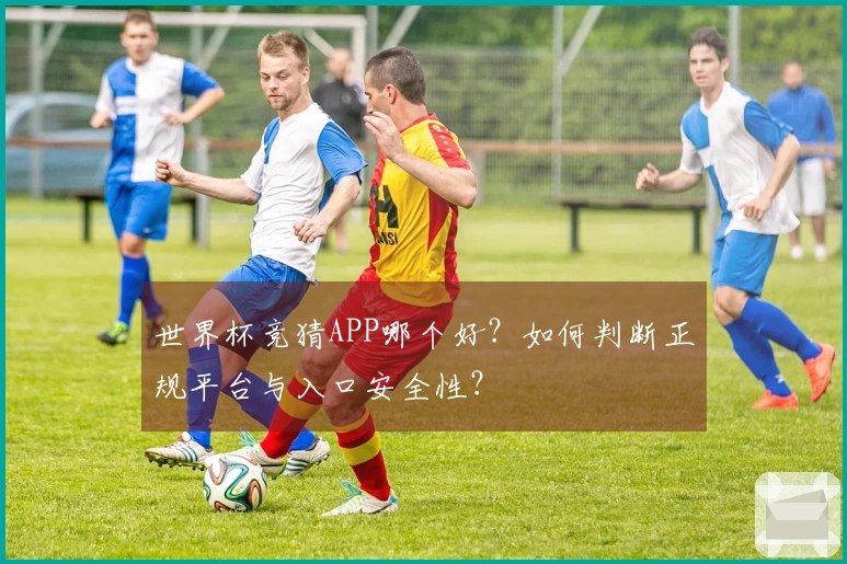 世界杯竞猜APP哪个好？如何判断正规平台与入口安全性？