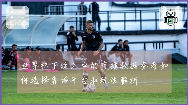 世界杯下注入口的直播数据参考如何选择靠谱平台和玩法解析