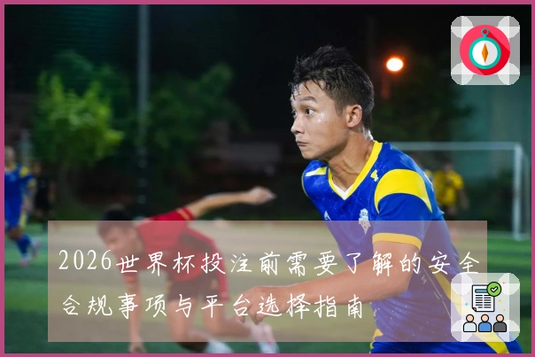 2026世界杯投注前需要了解的安全合规事项与平台选择指南