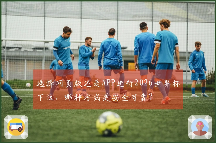 选择网页版还是APP进行2026世界杯下注，哪种方式更安全可靠？
