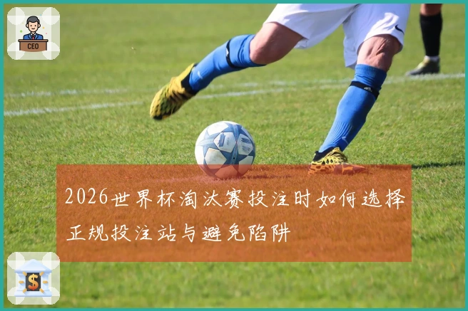 2026世界杯淘汰赛投注时如何选择正规投注站与避免陷阱