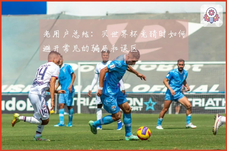 老用户总结：买世界杯竞猜时如何避开常见的骗局和误区