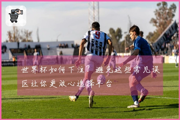 世界杯如何下注？避免这些常见误区让你更放心选择平台