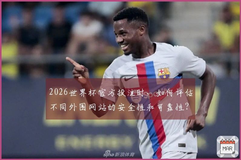 2026世界杯官方投注时，如何评估不同外围网站的安全性和可靠性？