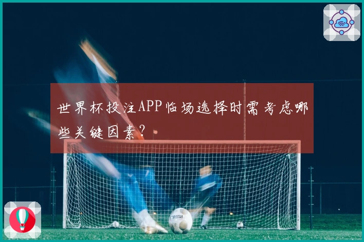 世界杯投注APP临场选择时需考虑哪些关键因素？