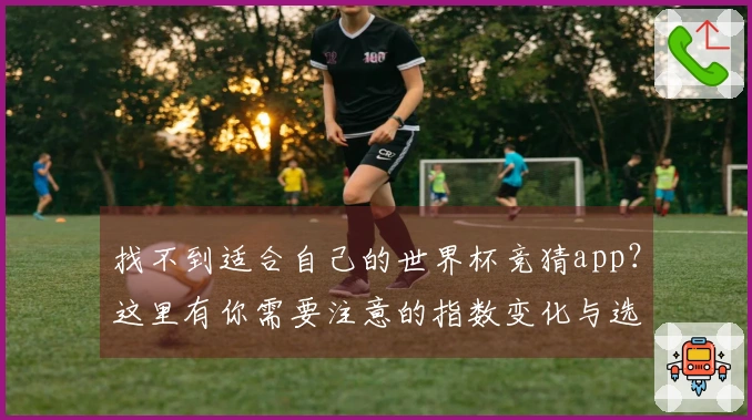找不到适合自己的世界杯竞猜app？这里有你需要注意的指数变化与选择技巧