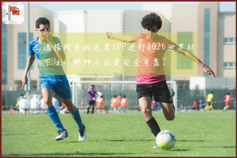 选择网页版还是APP进行2026世界杯下注，哪种方式更安全可靠？