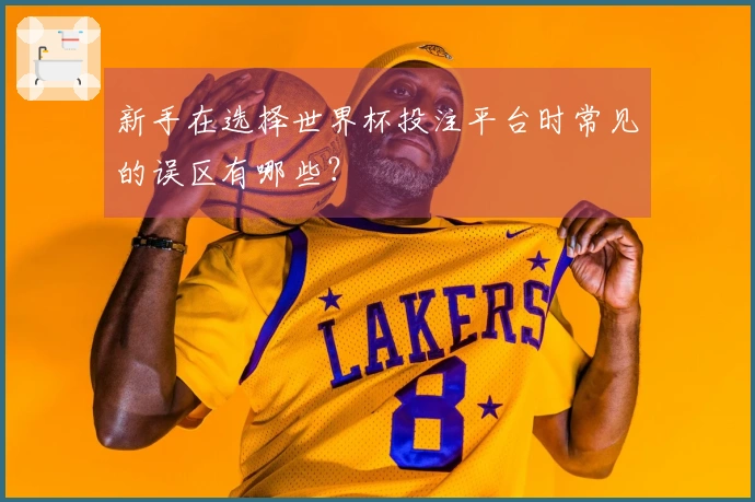 新手在选择世界杯投注平台时常见的误区有哪些？