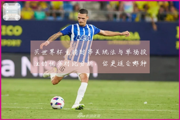 买世界杯竞猜时串关玩法与单场投注的优劣对比分析，你更适合哪种方式？
